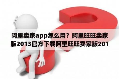 阿里卖家app怎么用？阿里旺旺卖家版2013官方下载阿里旺旺卖家版2013 V7 21 19