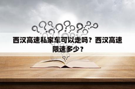 西汉高速私家车可以走吗？西汉高速限速多少？