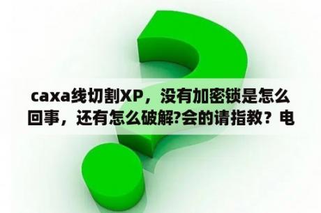 caxa线切割XP，没有加密锁是怎么回事，还有怎么破解?会的请指教？电脑C盘锁了怎么解锁？