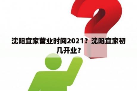 沈阳宜家营业时间2021？沈阳宜家初几开业？