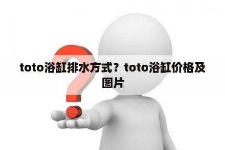 toto浴缸排水方式？toto浴缸价格及图片