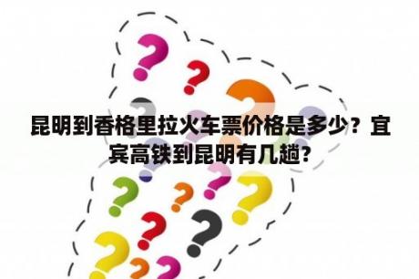 昆明到香格里拉火车票价格是多少？宜宾高铁到昆明有几趟？