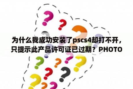 为什么我成功安装了pscs4却打不开，只提示此产品许可证已过期？PHOTOSHOP-CS4怎么卸载啊？