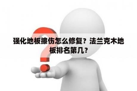 强化地板擦伤怎么修复？法兰克木地板排名第几？