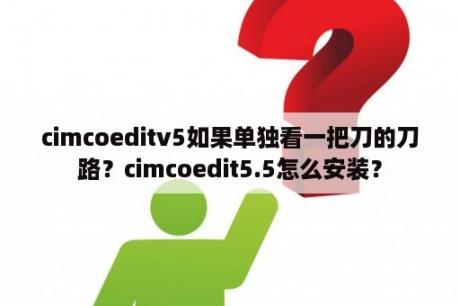 cimcoeditv5如果单独看一把刀的刀路？cimcoedit5.5怎么安装？