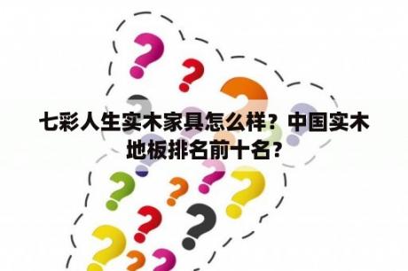 七彩人生实木家具怎么样？中国实木地板排名前十名？