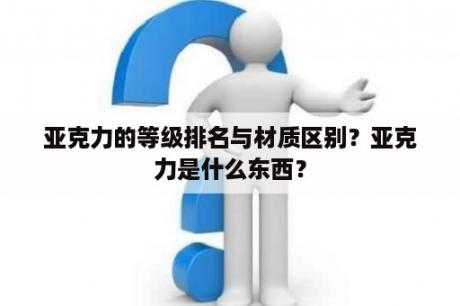 亚克力的等级排名与材质区别？亚克力是什么东西？