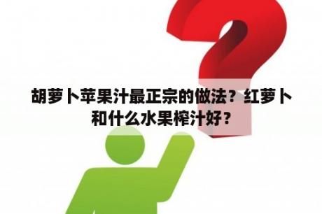 胡萝卜苹果汁最正宗的做法？红萝卜和什么水果榨汁好？