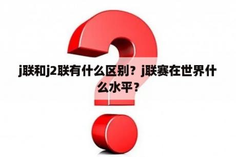 j联和j2联有什么区别？j联赛在世界什么水平？