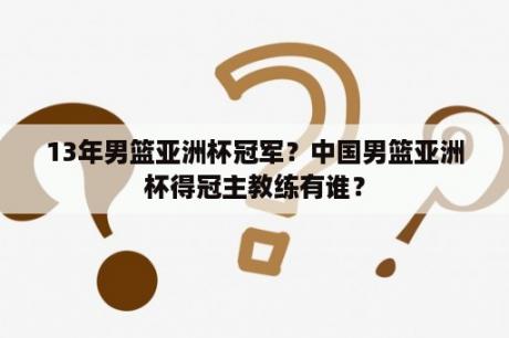 13年男篮亚洲杯冠军？中国男篮亚洲杯得冠主教练有谁？