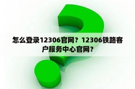 怎么登录12306官网？12306铁路客户服务中心官网？