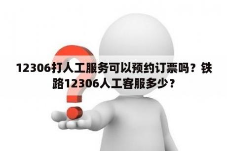 12306打人工服务可以预约订票吗？铁路12306人工客服多少？