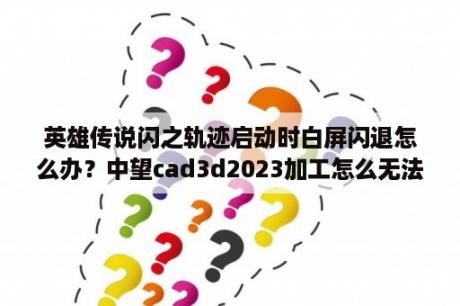 英雄传说闪之轨迹启动时白屏闪退怎么办？中望cad3d2023加工怎么无法生成刀路轨迹？