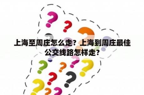 上海至周庄怎么走？上海到周庄最佳公交线路怎样走？