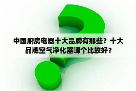 中国厨房电器十大品牌有那些？十大品牌空气净化器哪个比较好？