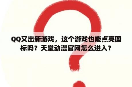 QQ又出新游戏，这个游戏也能点亮图标吗？天堂动漫官网怎么进入？