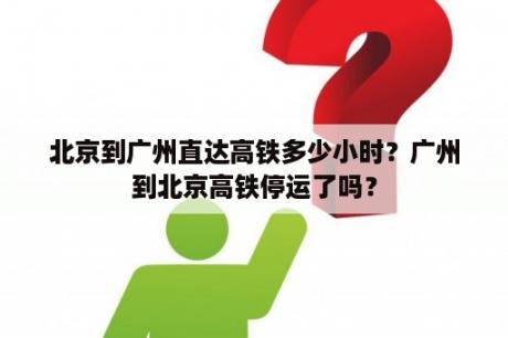 北京到广州直达高铁多少小时？广州到北京高铁停运了吗？