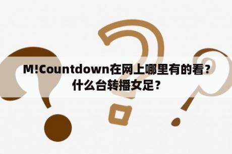 M!Countdown在网上哪里有的看？什么台转播女足？