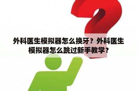 外科医生模拟器怎么换牙？外科医生模拟器怎么跳过新手教学？