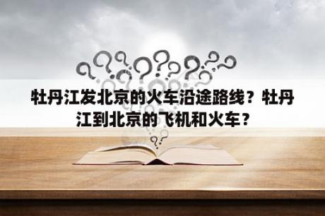 牡丹江发北京的火车沿途路线？牡丹江到北京的飞机和火车？