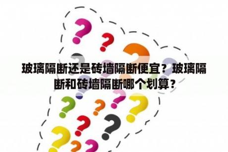 玻璃隔断还是砖墙隔断便宜？玻璃隔断和砖墙隔断哪个划算？