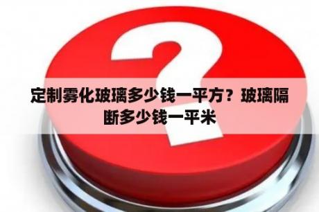 定制雾化玻璃多少钱一平方？玻璃隔断多少钱一平米