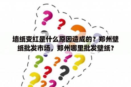 墙纸变红是什么原因造成的？郑州壁纸批发市场，郑州哪里批发壁纸？