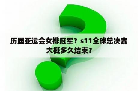 历届亚运会女排冠军？s11全球总决赛大概多久结束？