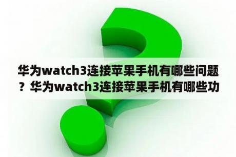 华为watch3连接苹果手机有哪些问题？华为watch3连接苹果手机有哪些功能？