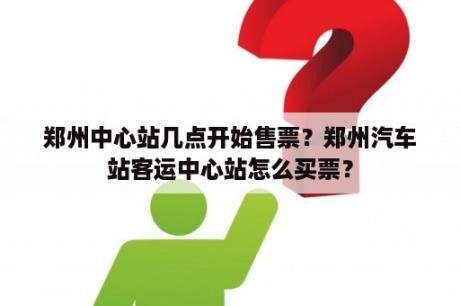 郑州中心站几点开始售票？郑州汽车站客运中心站怎么买票？