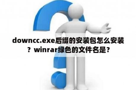 downcc.exe后缀的安装包怎么安装？winrar绿色的文件名是？