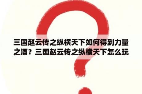 三国赵云传之纵横天下如何得到力量之酒？三国赵云传之纵横天下怎么玩？