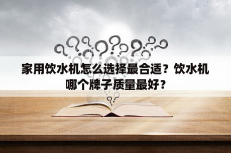 家用饮水机怎么选择最合适？饮水机哪个牌子质量最好？