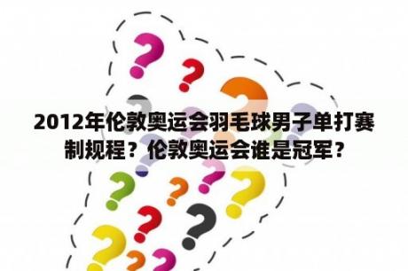 2012年伦敦奥运会羽毛球男子单打赛制规程？伦敦奥运会谁是冠军？