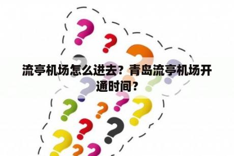 流亭机场怎么进去？青岛流亭机场开通时间？