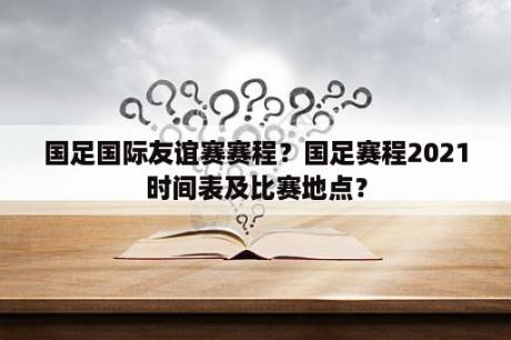 国足国际友谊赛赛程？国足赛程2021时间表及比赛地点？