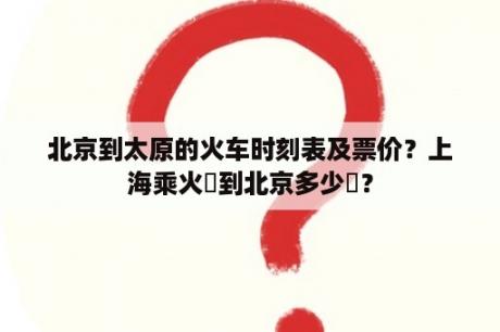 北京到太原的火车时刻表及票价？上海乘火車到北京多少錢？