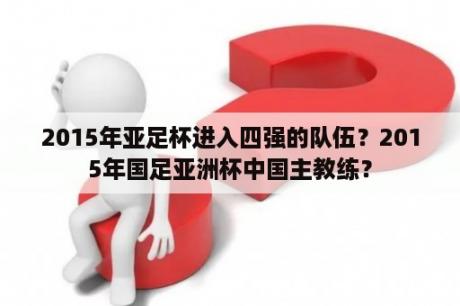 2015年亚足杯进入四强的队伍？2015年国足亚洲杯中国主教练？