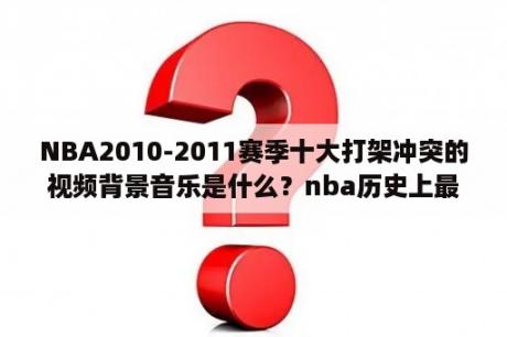 NBA2010-2011赛季十大打架冲突的视频背景音乐是什么？nba历史上最严重的打架事件是谁搞出的？