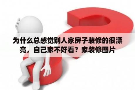 为什么总感觉别人家房子装修的很漂亮，自己家不好看？家装修图片