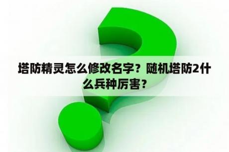 塔防精灵怎么修改名字？随机塔防2什么兵种厉害？