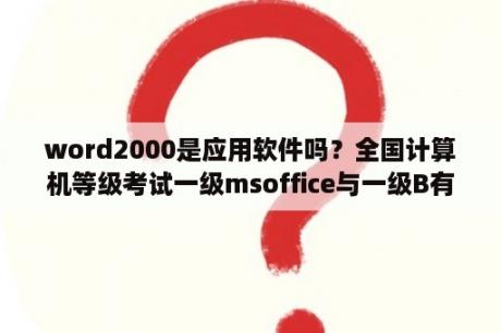 word2000是应用软件吗？全国计算机等级考试一级msoffice与一级B有何区别？