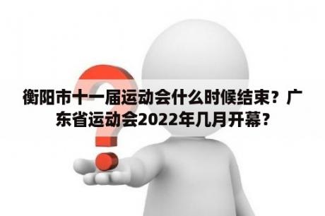 衡阳市十一届运动会什么时候结束？广东省运动会2022年几月开幕？