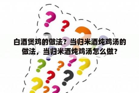 白酒煲鸡的做法？当归米酒炖鸡汤的做法，当归米酒炖鸡汤怎么做？