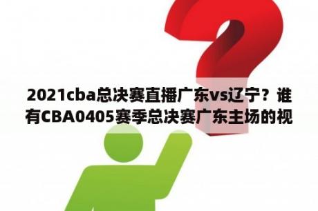 2021cba总决赛直播广东vs辽宁？谁有CBA0405赛季总决赛广东主场的视频？