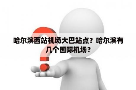 哈尔滨西站机场大巴站点？哈尔滨有几个国际机场？