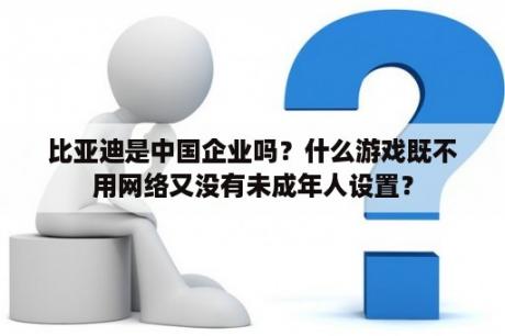 比亚迪是中国企业吗？什么游戏既不用网络又没有未成年人设置？