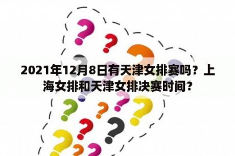 2021年12月8日有天津女排赛吗？上海女排和天津女排决赛时间？