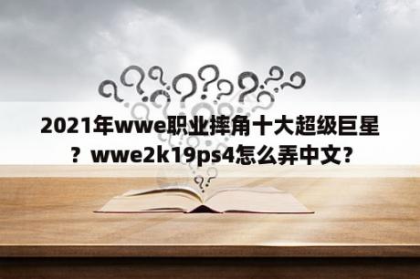 2021年wwe职业摔角十大超级巨星？wwe2k19ps4怎么弄中文？