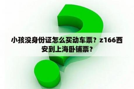 小孩没身份证怎么买动车票？z166西安到上海卧铺票？